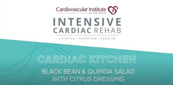 Cardiovascular Institute of the South: intensive cardiac rehab - lifestyle • nutrition • exercise - including vein disease management - cardiac kitchen - black bean & quinoa salad with citrus dressing.